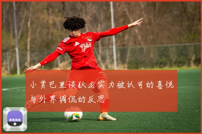 小贾巴里谈狄龙实力被认可的喜悦与外界调侃的反思