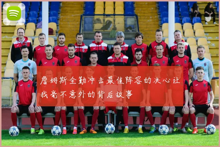詹姆斯全勤冲击最佳阵容的决心让我毫不意外的背后故事