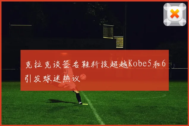 克拉克谈签名鞋科技超越Kobe5和6引发球迷热议