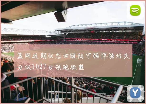 篮网近期状态回暖防守强悍场均失分仅1027分领跑联盟
