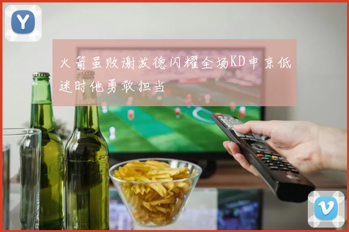 火箭虽败谢泼德闪耀全场KD申京低迷时他勇敢担当