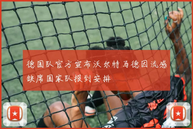 德国队官方宣布沃尔特马德因流感缺席国家队报到安排