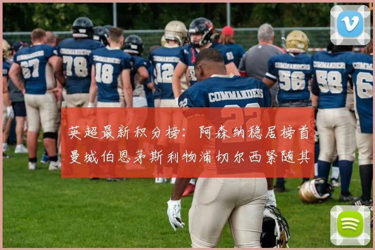 英超最新积分榜：阿森纳稳居榜首曼城伯恩茅斯利物浦切尔西紧随其后