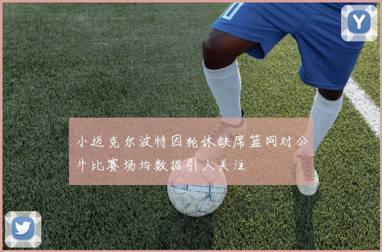 小迈克尔波特因轮休缺席篮网对公牛比赛场均数据引人关注