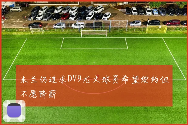 米兰仍追求DV9尤文球员希望续约但不愿降薪