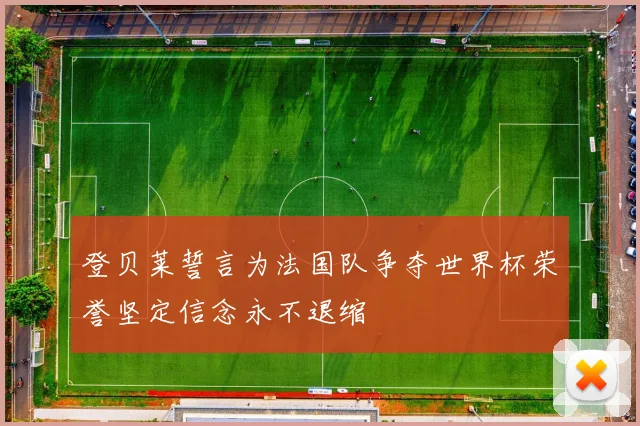 登贝莱誓言为法国队争夺世界杯荣誉坚定信念永不退缩