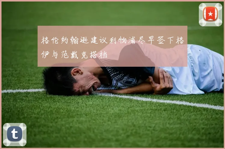 格伦约翰逊建议利物浦尽早签下格伊与范戴克搭档
