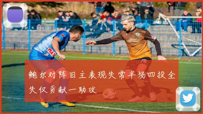 鲍尔对阵旧主表现失常半场四投全失仅贡献一助攻