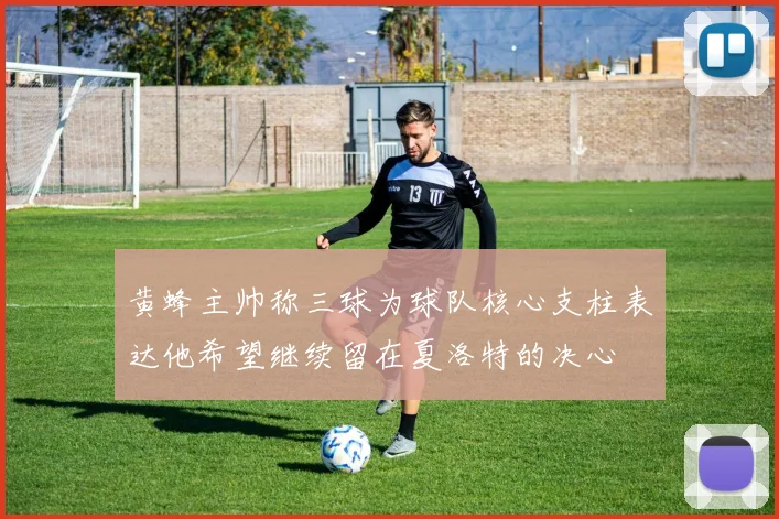 黄蜂主帅称三球为球队核心支柱表达他希望继续留在夏洛特的决心