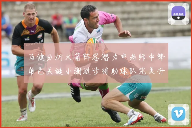 马健分析火箭阵容潜力申老师中锋角色关键小谢进步将助球队完美升级