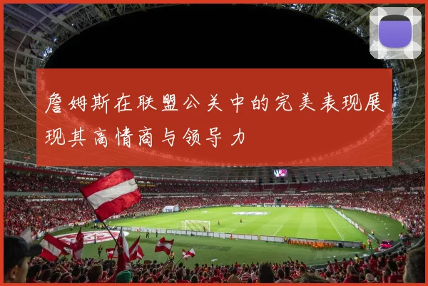 詹姆斯在联盟公关中的完美表现展现其高情商与领导力