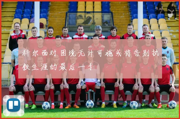科尔面对困境无计可施或将告别执教生涯的最后一季