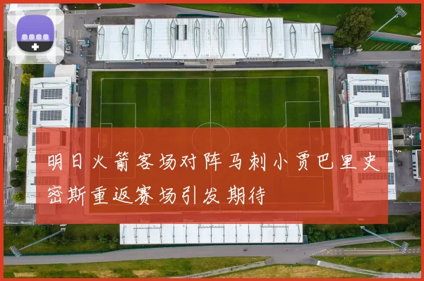 明日火箭客场对阵马刺小贾巴里史密斯重返赛场引发期待