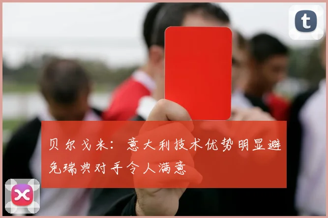 贝尔戈米：意大利技术优势明显避免瑞典对手令人满意