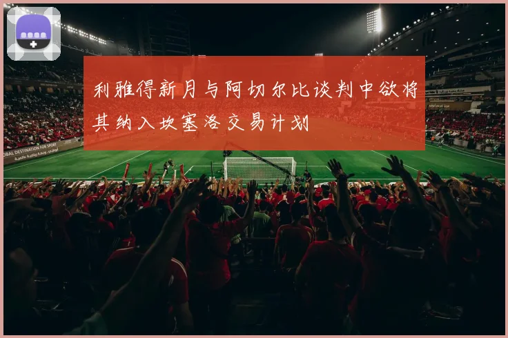 利雅得新月与阿切尔比谈判中欲将其纳入坎塞洛交易计划