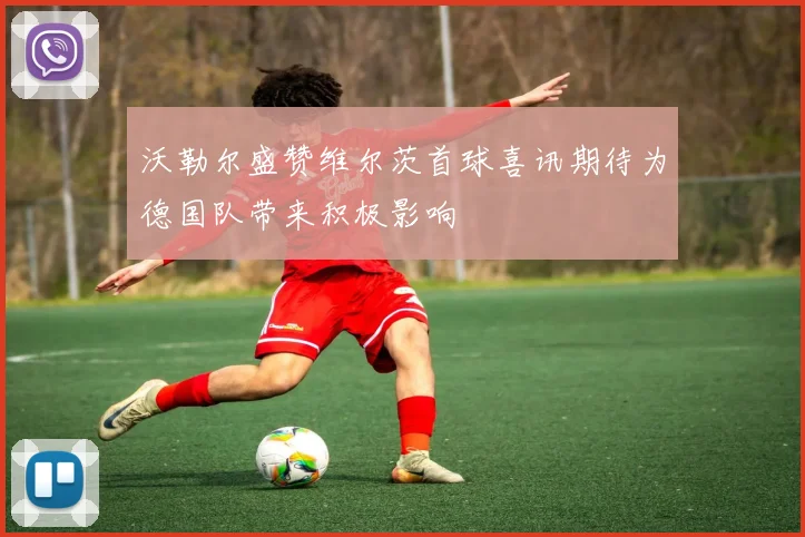 沃勒尔盛赞维尔茨首球喜讯期待为德国队带来积极影响