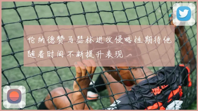 伦纳德赞马瑟林进攻侵略性期待他随着时间不断提升表现
