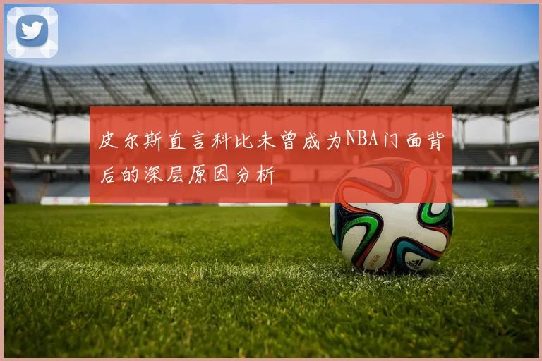 皮尔斯直言科比未曾成为NBA门面背后的深层原因分析