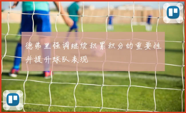 德弗里强调继续积累积分的重要性并提升球队表现