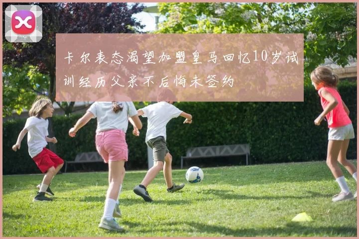 卡尔表态渴望加盟皇马回忆10岁试训经历父亲不后悔未签约