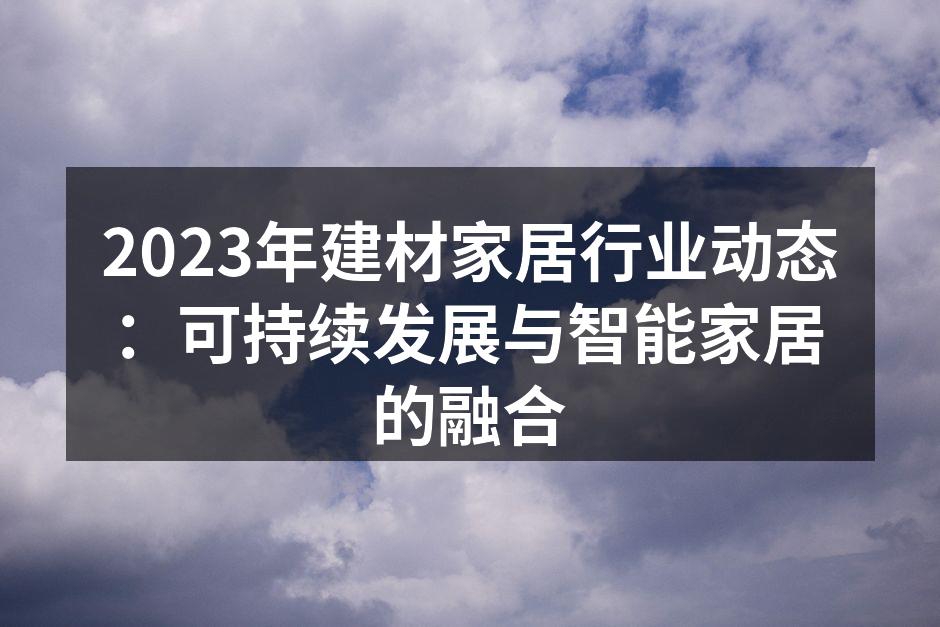 2023年建材家居行业动态：可持续发展与智能家居的融合