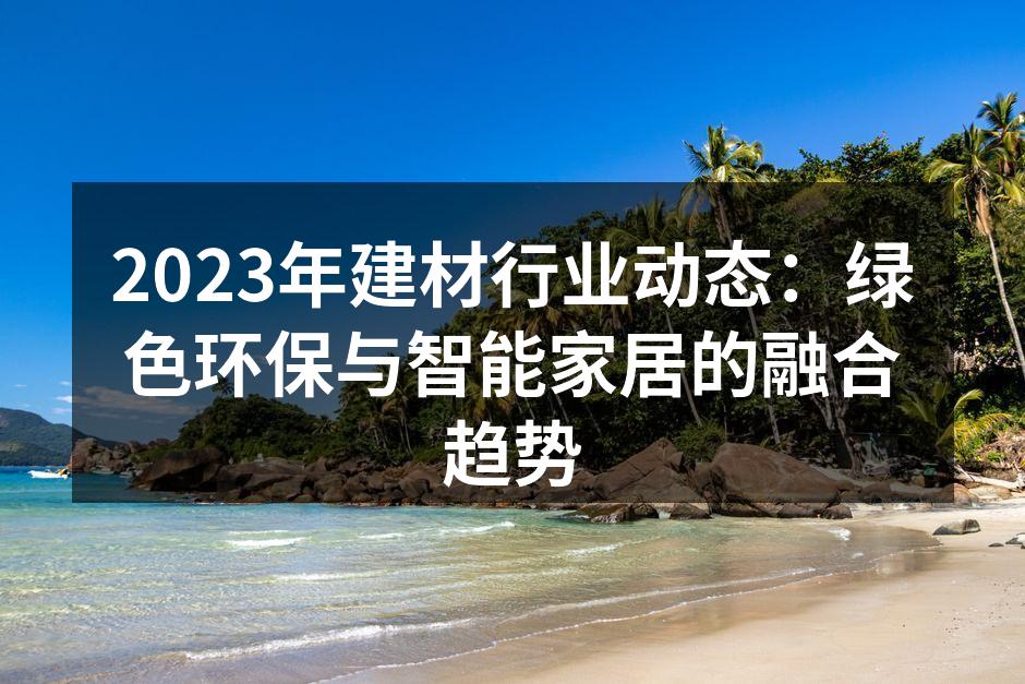 2023年建材行业动态：绿色环保与智能家居的融合趋势