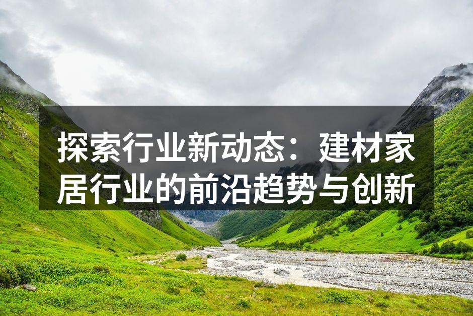 探索行业新动态：建材家居行业的前沿趋势与创新