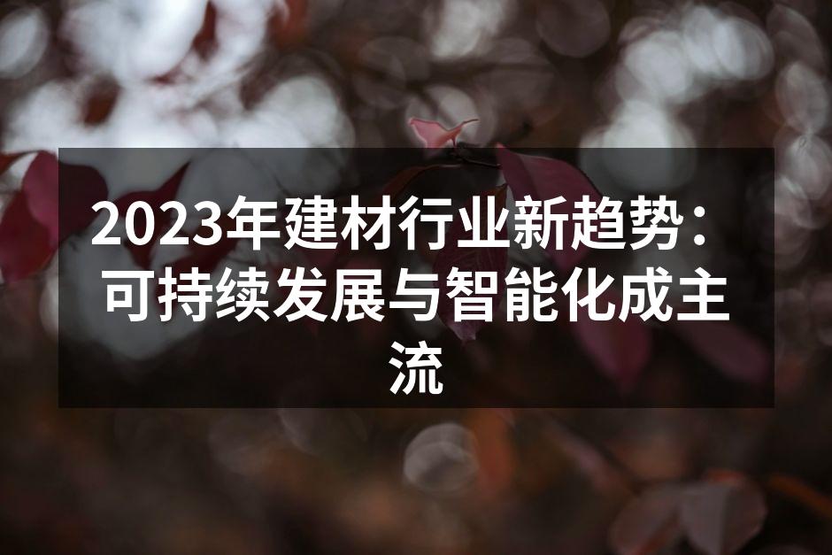 2023年建材行业新趋势：可持续发展与智能化成主流